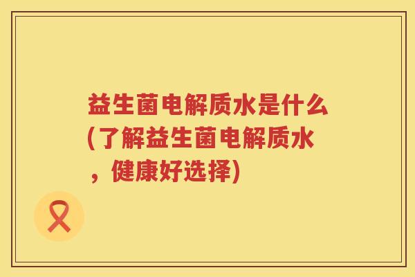 益生菌电解质水是什么(了解益生菌电解质水，健康好选择)
