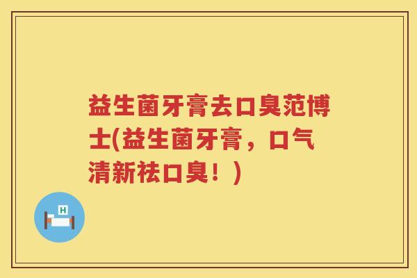 益生菌牙膏去口臭范博士(益生菌牙膏，口气清新祛口臭！)