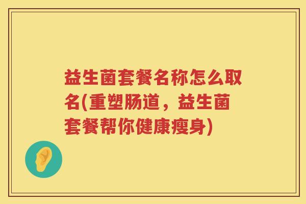 益生菌套餐名称怎么取名(重塑肠道，益生菌套餐帮你健康瘦身)