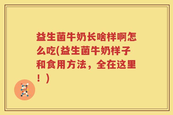 益生菌牛奶长啥样啊怎么吃(益生菌牛奶样子和食用方法，全在这里！)