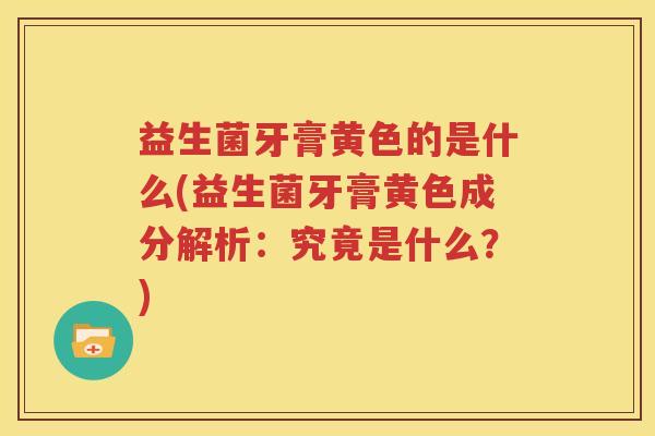 益生菌牙膏黄色的是什么(益生菌牙膏黄色成分解析：究竟是什么？)