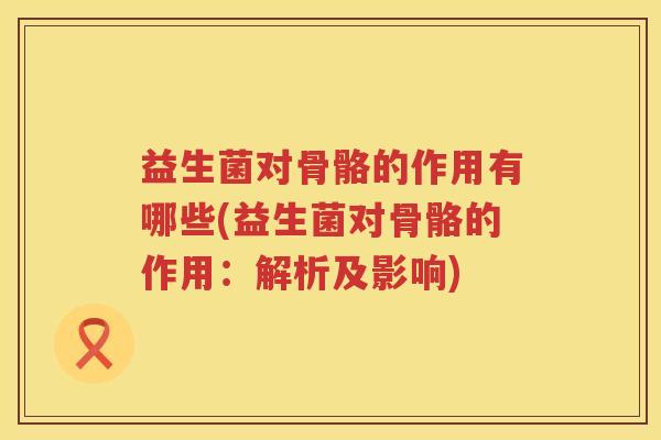 益生菌对骨骼的作用有哪些(益生菌对骨骼的作用：解析及影响)