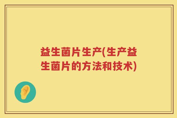 益生菌片生产(生产益生菌片的方法和技术)