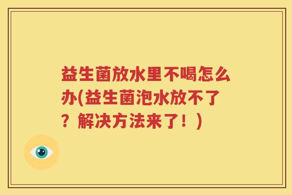 益生菌放水里不喝怎么办(益生菌泡水放不了？解决方法来了！)