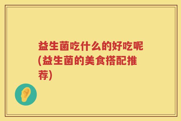 益生菌吃什么的好吃呢(益生菌的美食搭配推荐)