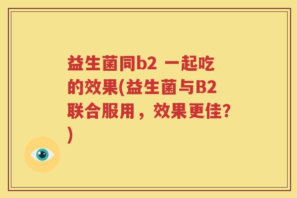 益生菌同b2 一起吃的效果(益生菌与B2联合服用，效果更佳？)