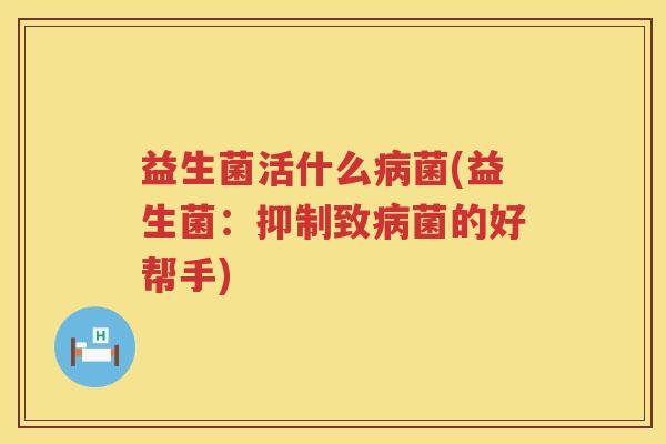 益生菌活什么病菌(益生菌：抑制致病菌的好帮手)