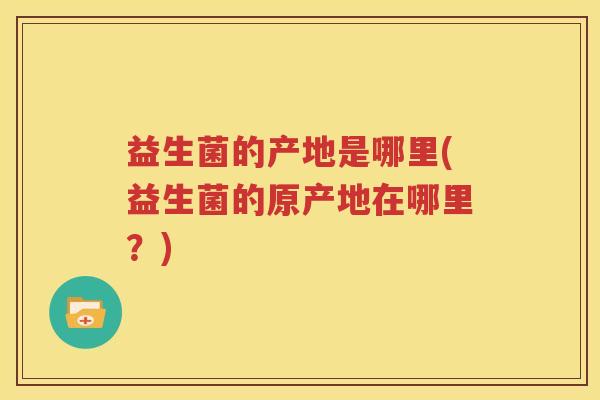 益生菌的产地是哪里(益生菌的原产地在哪里？)