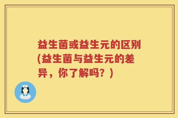 益生菌或益生元的区别(益生菌与益生元的差异，你了解吗？)