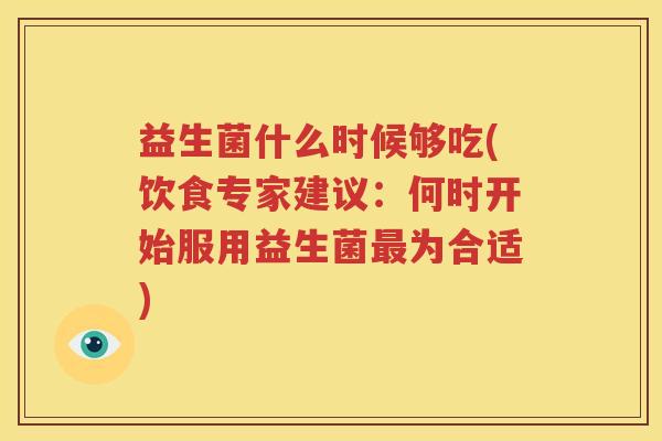 益生菌什么时候够吃(饮食专家建议：何时开始服用益生菌最为合适)