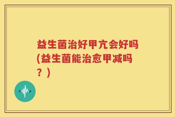益生菌治好甲亢会好吗(益生菌能治愈甲减吗？)