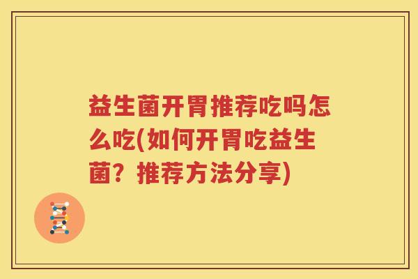 益生菌开胃推荐吃吗怎么吃(如何开胃吃益生菌？推荐方法分享)