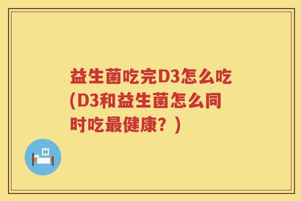 益生菌吃完D3怎么吃(D3和益生菌怎么同时吃最健康？)