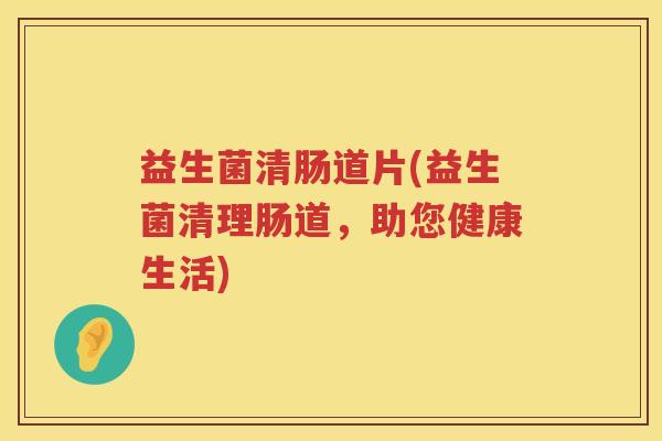 益生菌清肠道片(益生菌清理肠道，助您健康生活)