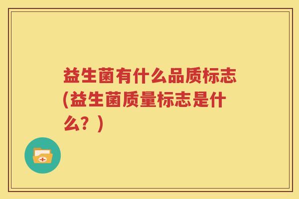 益生菌有什么品质标志(益生菌质量标志是什么？)