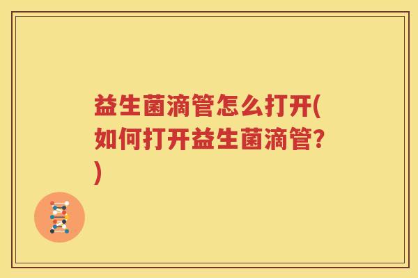 益生菌滴管怎么打开(如何打开益生菌滴管？)