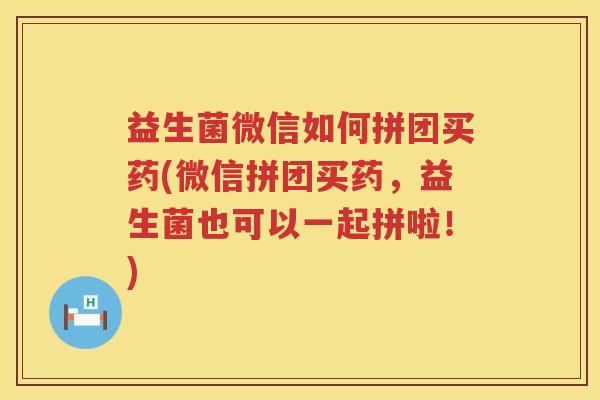 益生菌微信如何拼团买药(微信拼团买药，益生菌也可以一起拼啦！)