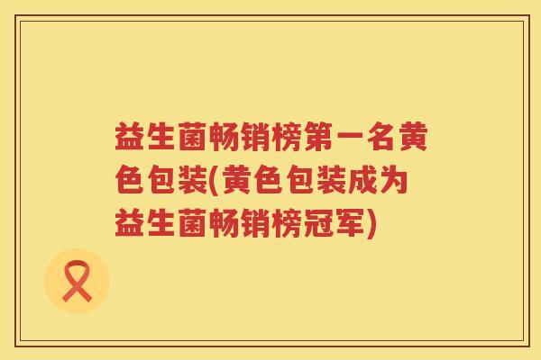 益生菌畅销榜第一名黄色包装(黄色包装成为益生菌畅销榜冠军)