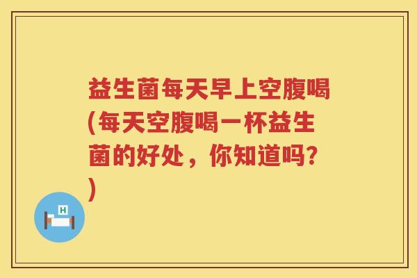 益生菌每天早上空腹喝(每天空腹喝一杯益生菌的好处，你知道吗？)
