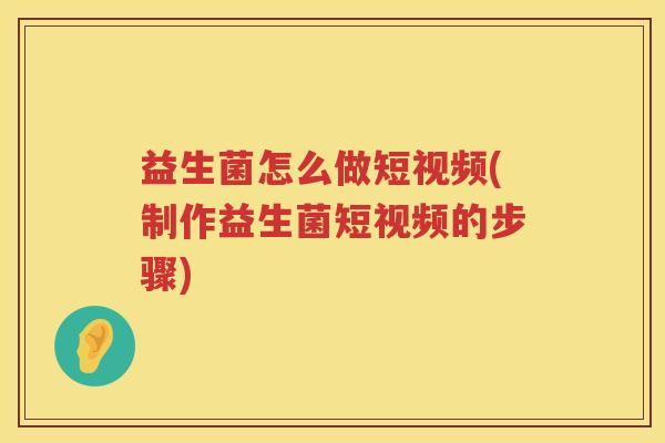 益生菌怎么做短视频(制作益生菌短视频的步骤)