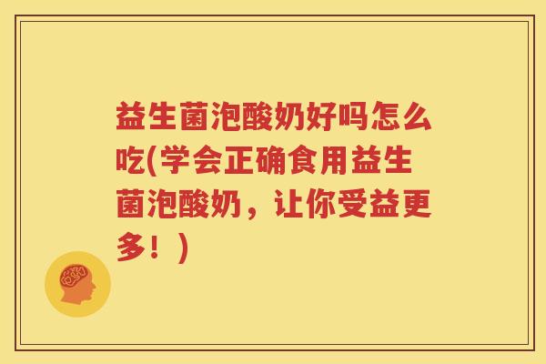 益生菌泡酸奶好吗怎么吃(学会正确食用益生菌泡酸奶，让你受益更多！)
