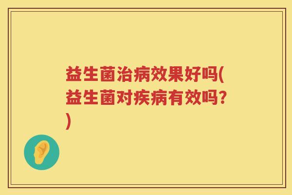 益生菌治病效果好吗(益生菌对疾病有效吗？)