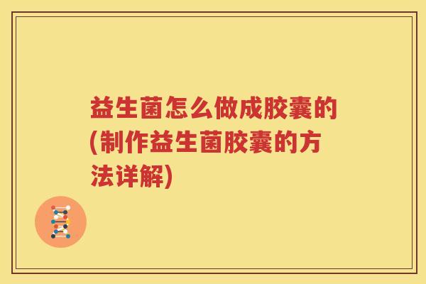 益生菌怎么做成胶囊的(制作益生菌胶囊的方法详解)