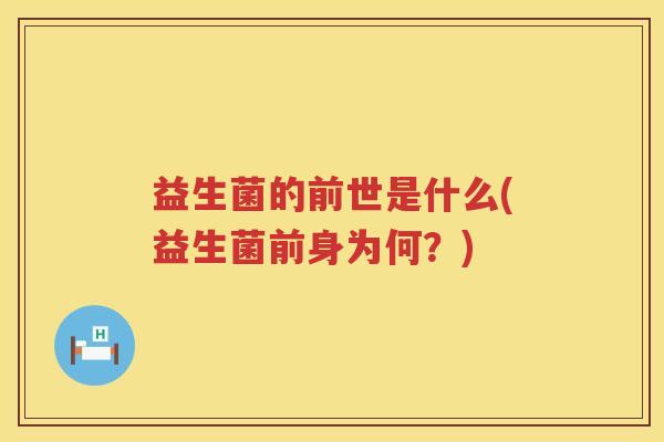 益生菌的前世是什么(益生菌前身为何？)