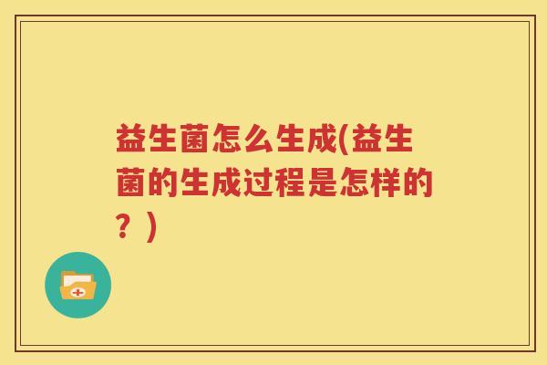 益生菌怎么生成(益生菌的生成过程是怎样的？)