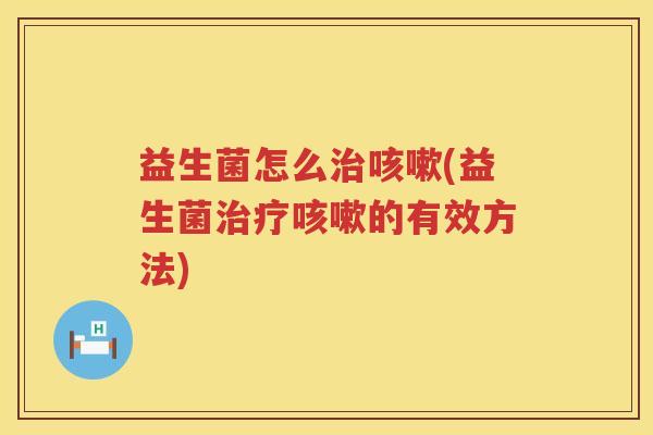 益生菌怎么治咳嗽(益生菌治疗咳嗽的有效方法)