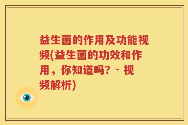 益生菌的作用及功能视频(益生菌的功效和作用，你知道吗？- 视频解析)