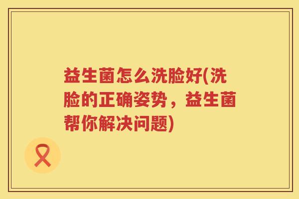 益生菌怎么洗脸好(洗脸的正确姿势，益生菌帮你解决问题)