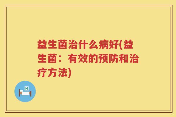 益生菌治什么病好(益生菌：有效的预防和治疗方法)