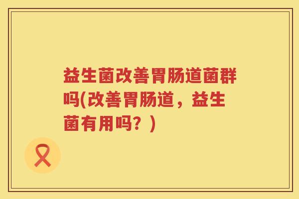 益生菌改善胃肠道菌群吗(改善胃肠道，益生菌有用吗？)