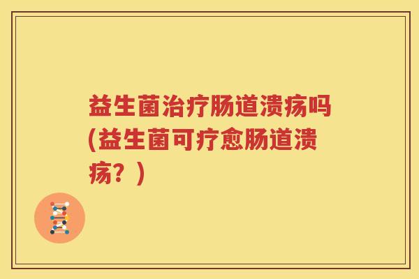 益生菌治疗肠道溃疡吗(益生菌可疗愈肠道溃疡？)