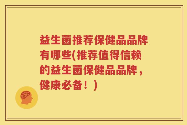 益生菌推荐保健品品牌有哪些(推荐值得信赖的益生菌保健品品牌，健康必备！)