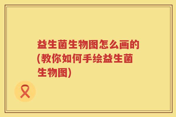 益生菌生物图怎么画的(教你如何手绘益生菌生物图)