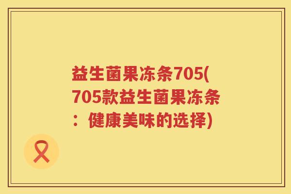 益生菌果冻条705(705款益生菌果冻条：健康美味的选择)