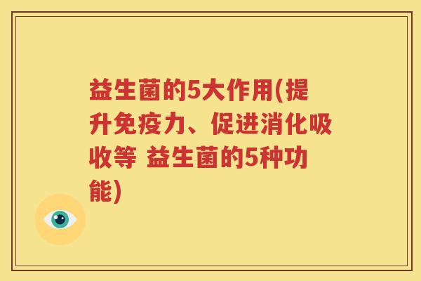 益生菌的5大作用(提升免疫力、促进消化吸收等 益生菌的5种功能)