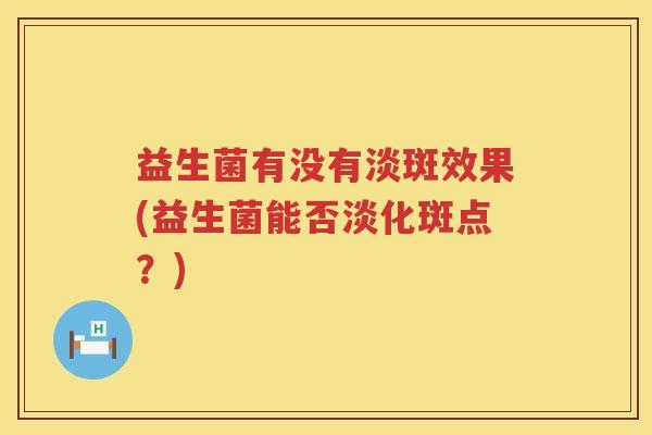 益生菌有没有淡斑效果(益生菌能否淡化斑点？)