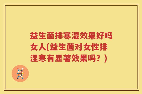 益生菌排寒湿效果好吗女人(益生菌对女性排湿寒有显著效果吗？)