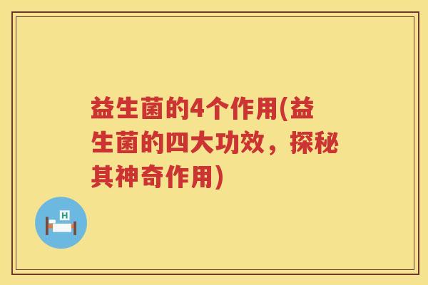 益生菌的4个作用(益生菌的四大功效，探秘其神奇作用)
