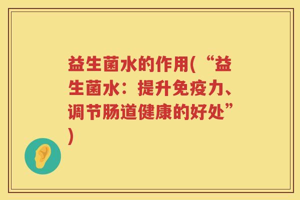益生菌水的作用(“益生菌水：提升免疫力、调节肠道健康的好处”)