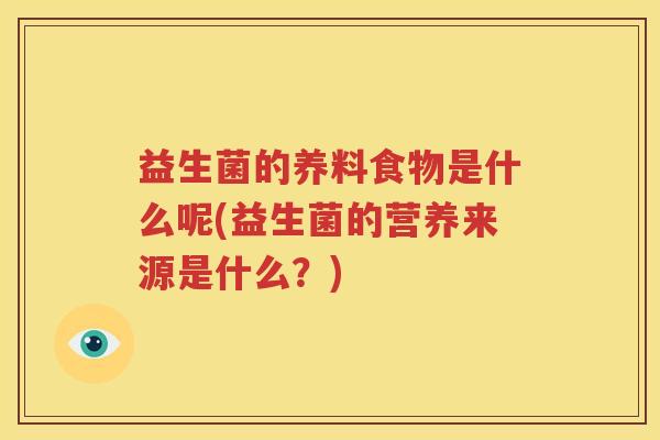 益生菌的养料食物是什么呢(益生菌的营养来源是什么？)