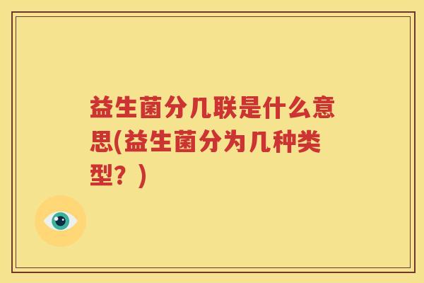 益生菌分几联是什么意思(益生菌分为几种类型？)