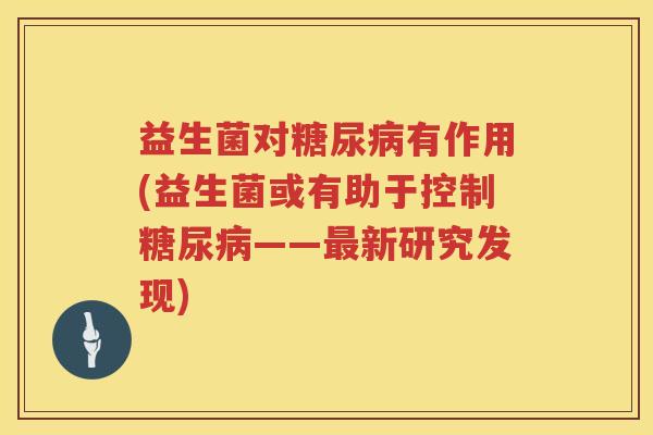 益生菌对糖尿病有作用(益生菌或有助于控制糖尿病——最新研究发现)