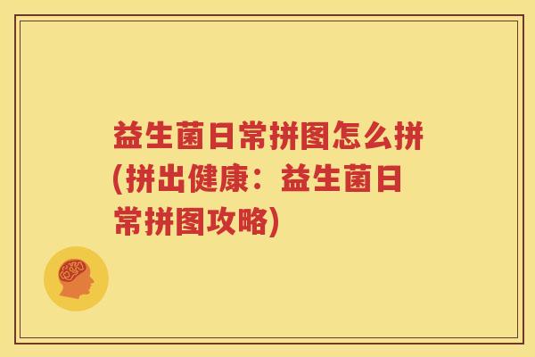 益生菌日常拼图怎么拼(拼出健康：益生菌日常拼图攻略)