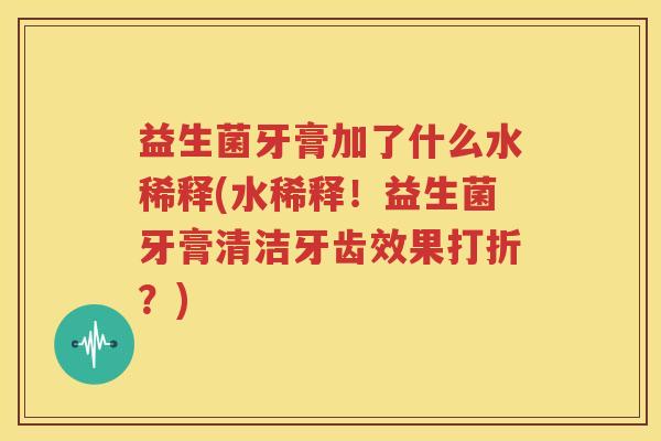 益生菌牙膏加了什么水稀释(水稀释！益生菌牙膏清洁牙齿效果打折？)