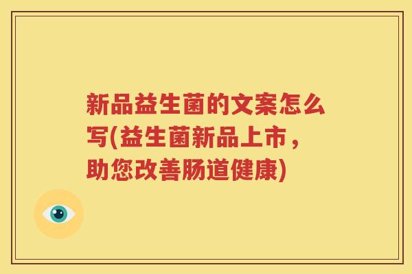 新品益生菌的文案怎么写(益生菌新品上市，助您改善肠道健康)
