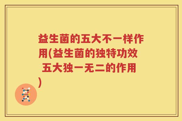 益生菌的五大不一样作用(益生菌的独特功效 五大独一无二的作用)